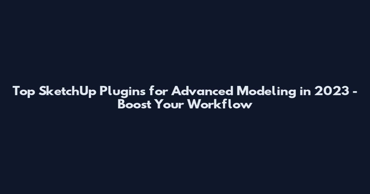 Top SketchUp Plugins for Advanced Modeling in 2023 - Boost Your Workflow