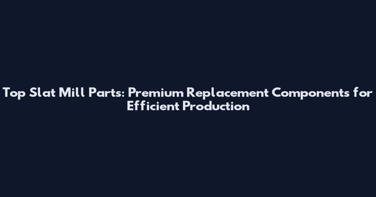 Top Slat Mill Parts: Premium Replacement Components for Efficient Production