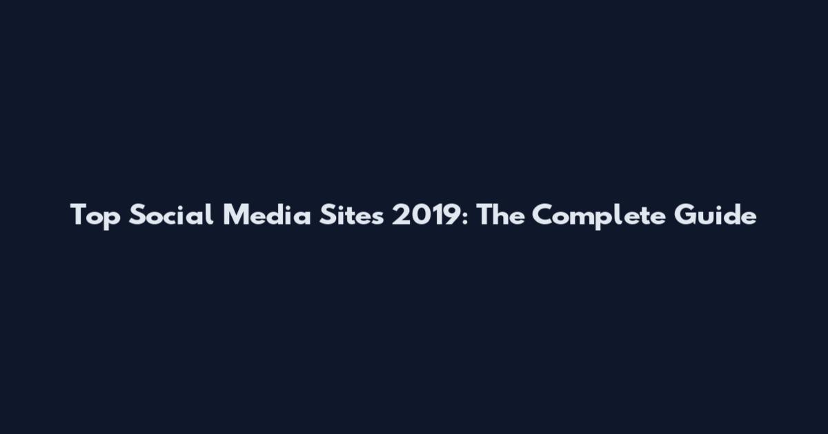 Top Social Media Sites 2019: The Complete Guide