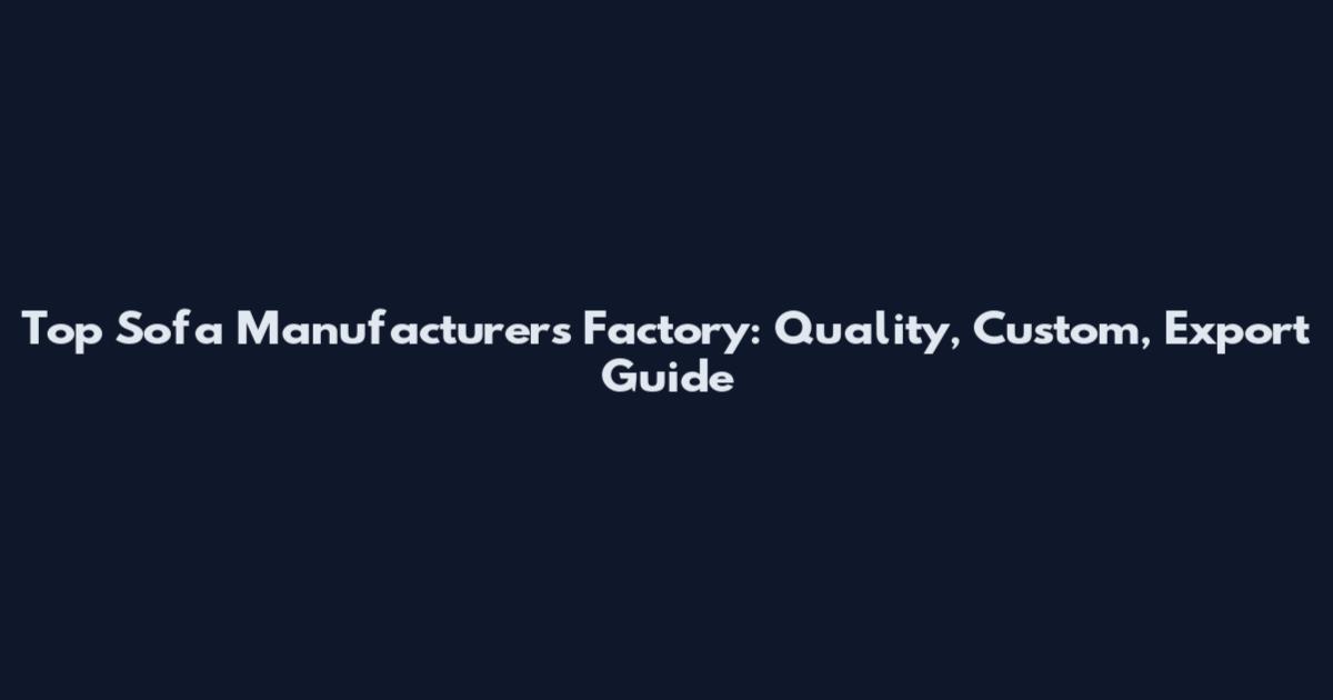 Top Sofa Manufacturers Factory: Quality, Custom, Export Guide