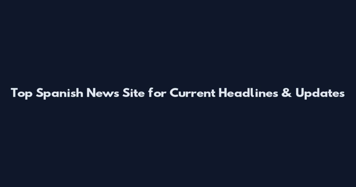 Top Spanish News Site for Current Headlines & Updates