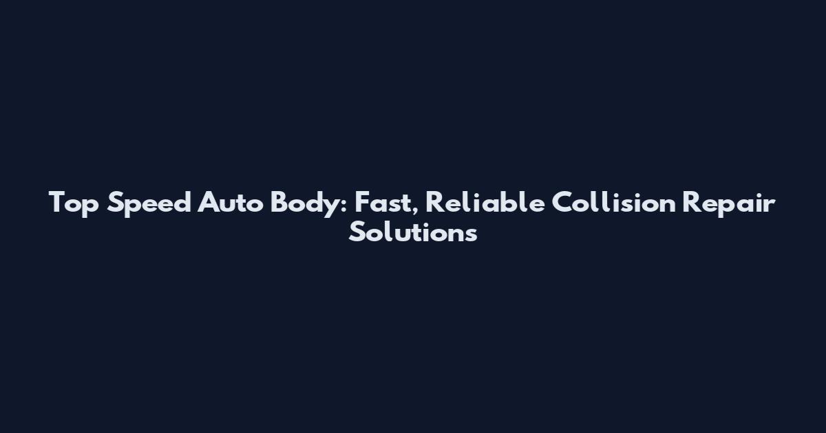 Top Speed Auto Body: Fast, Reliable Collision Repair Solutions