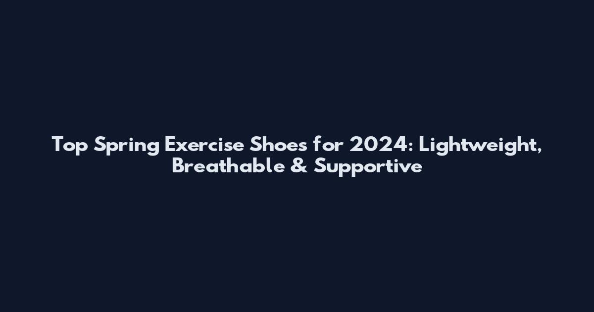Top Spring Exercise Shoes for 2024: Lightweight, Breathable & Supportive