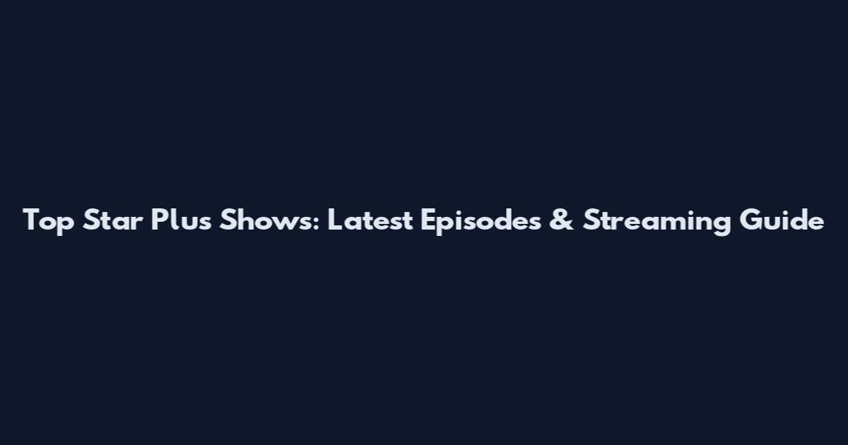 Top Star Plus Shows: Latest Episodes & Streaming Guide