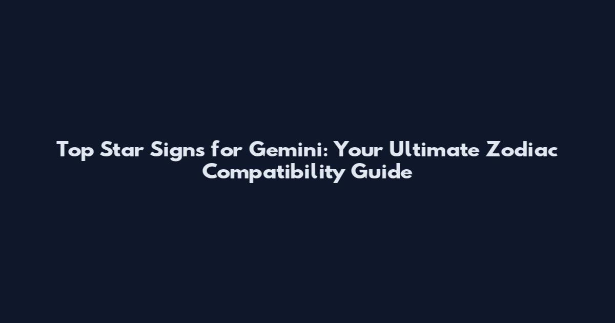 Top Star Signs for Gemini: Your Ultimate Zodiac Compatibility Guide