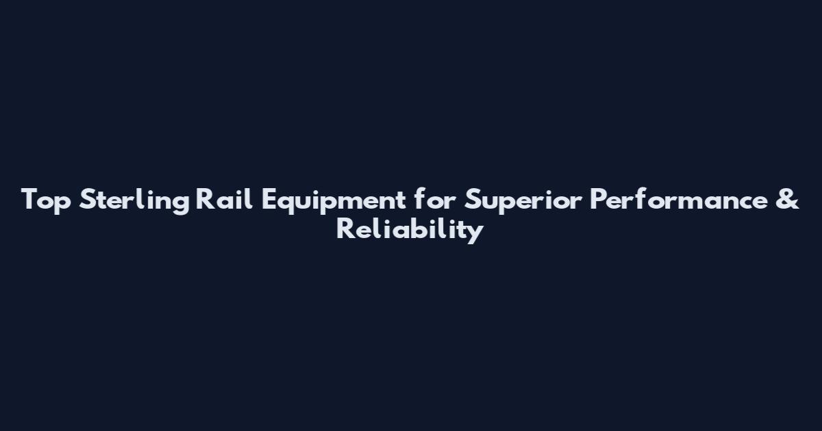 Top Sterling Rail Equipment for Superior Performance & Reliability