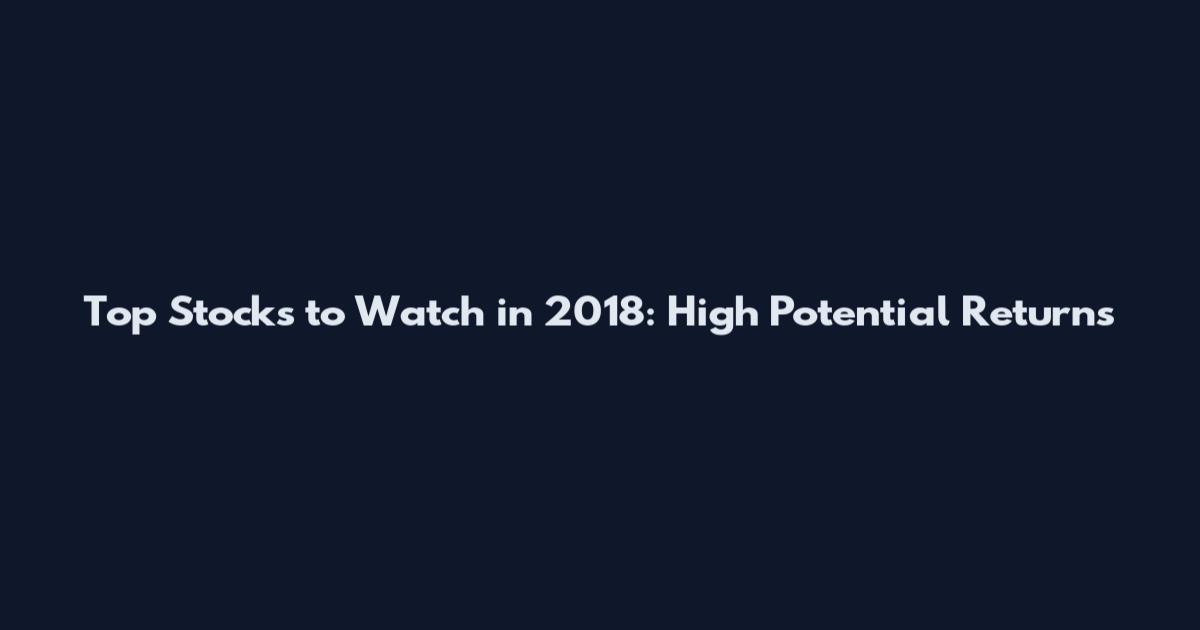 Top Stocks to Watch in 2018: High Potential Returns