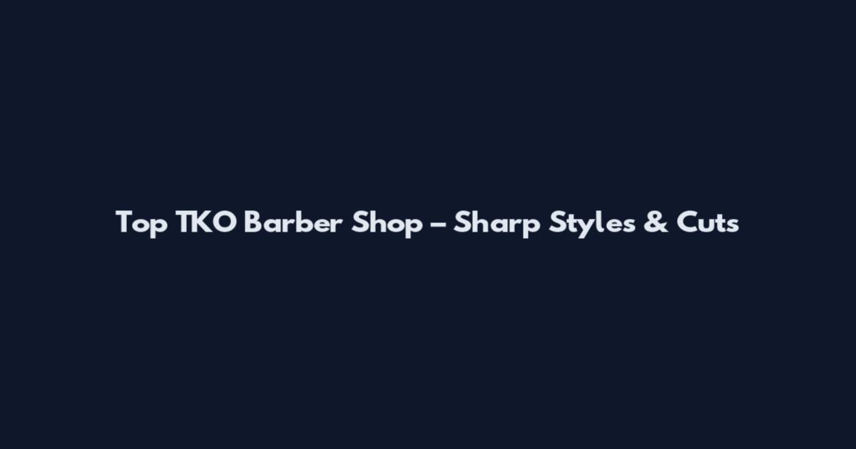 Top TKO Barber Shop – Sharp Styles & Cuts