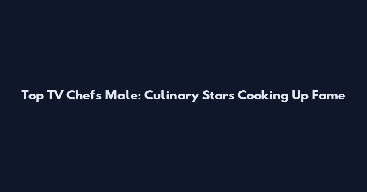 Top TV Chefs Male: Culinary Stars Cooking Up Fame