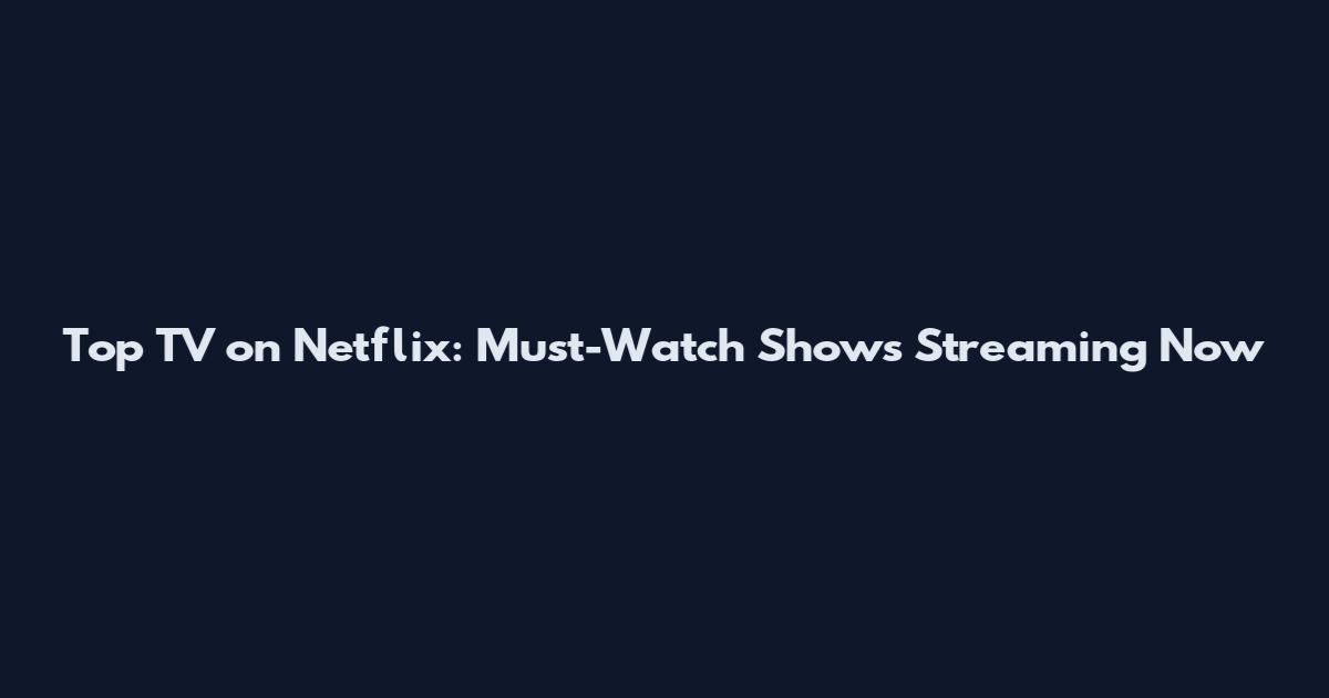 Top TV on Netflix: Must-Watch Shows Streaming Now