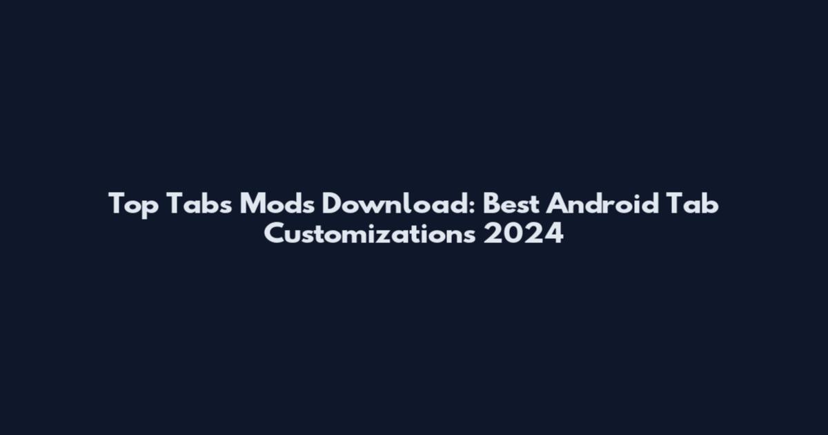 Top Tabs Mods Download: Best Android Tab Customizations 2024