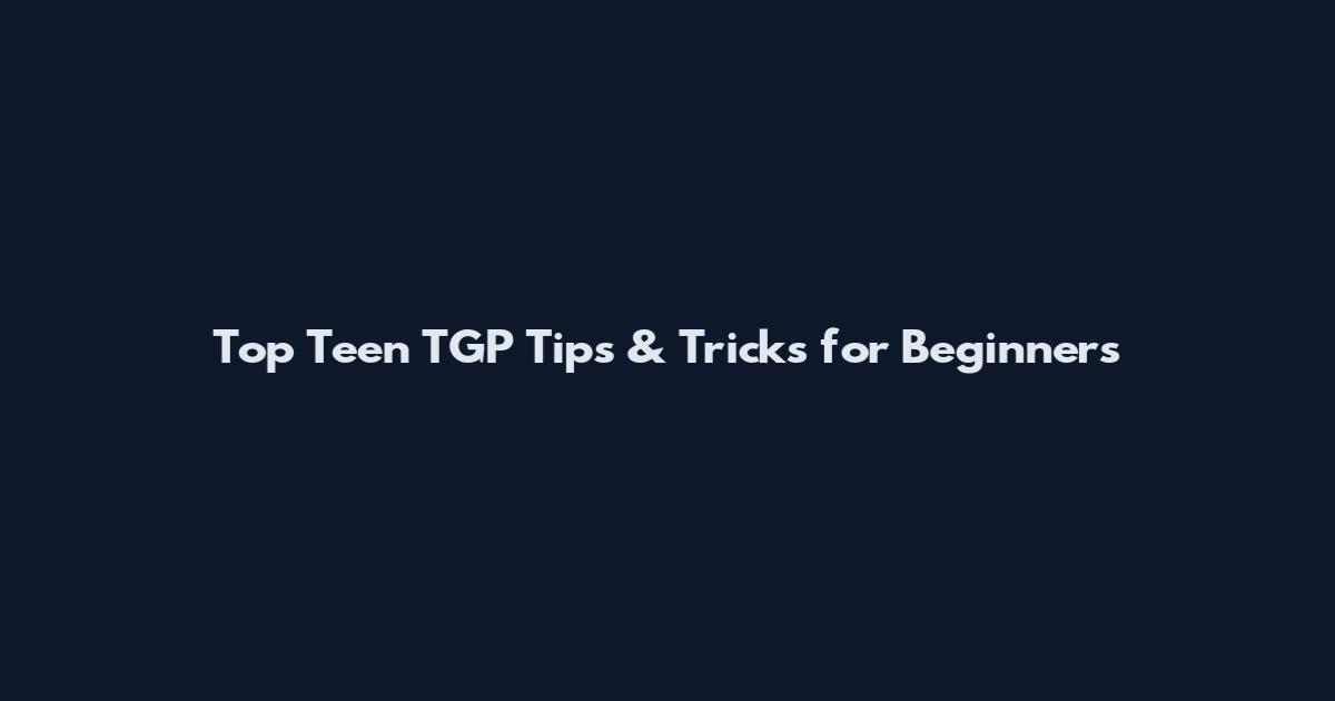 Top Teen TGP Tips & Tricks for Beginners