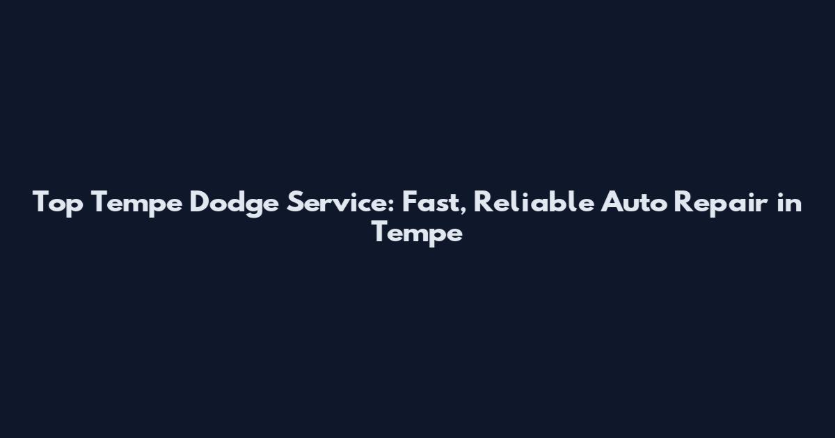 Top Tempe Dodge Service: Fast, Reliable Auto Repair in Tempe