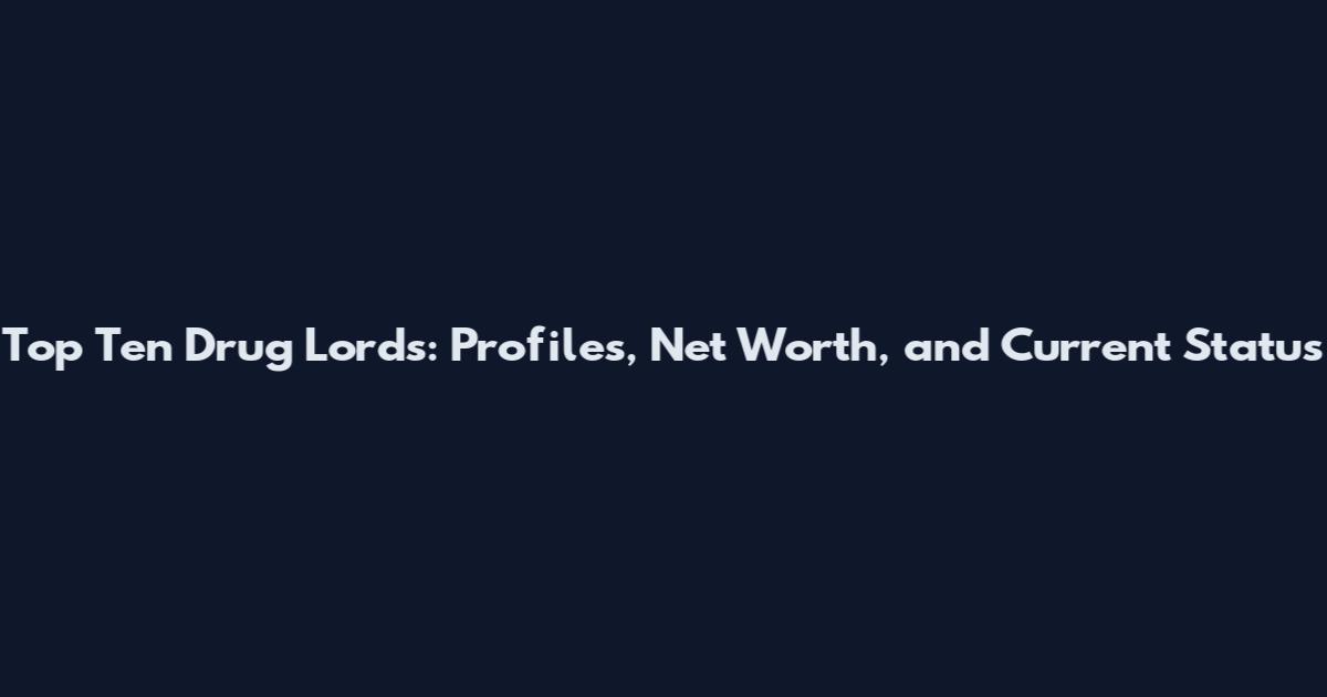 Top Ten Drug Lords: Profiles, Net Worth, and Current Status