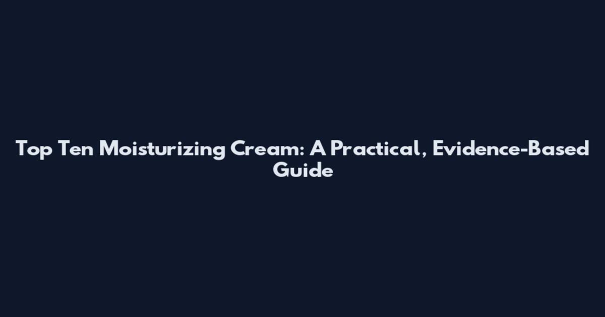 Top Ten Moisturizing Cream: A Practical, Evidence-Based Guide
