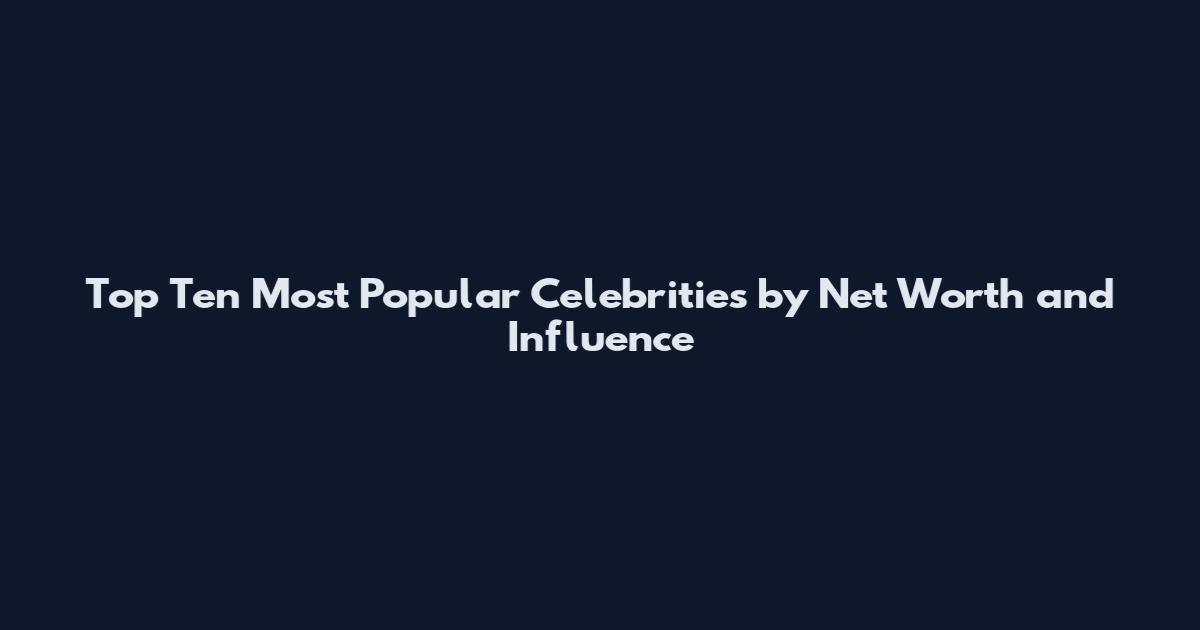 Top Ten Most Popular Celebrities by Net Worth and Influence