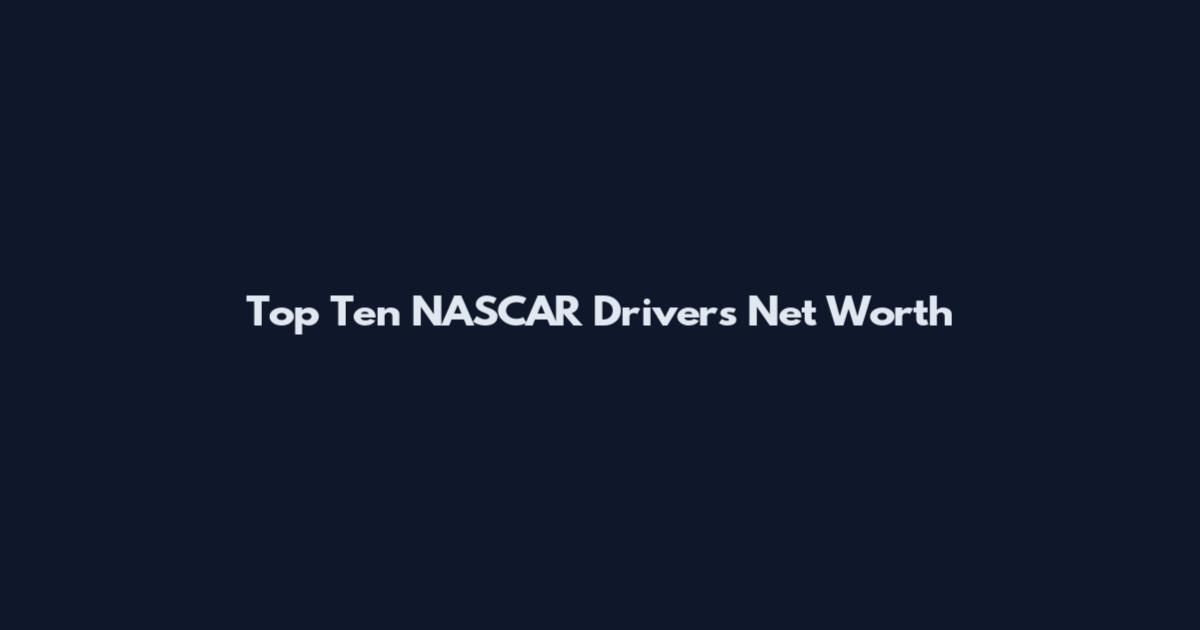 Top Ten NASCAR Drivers Net Worth