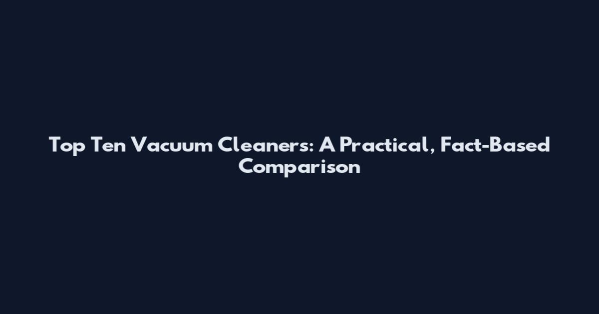 Top Ten Vacuum Cleaners: A Practical, Fact-Based Comparison
