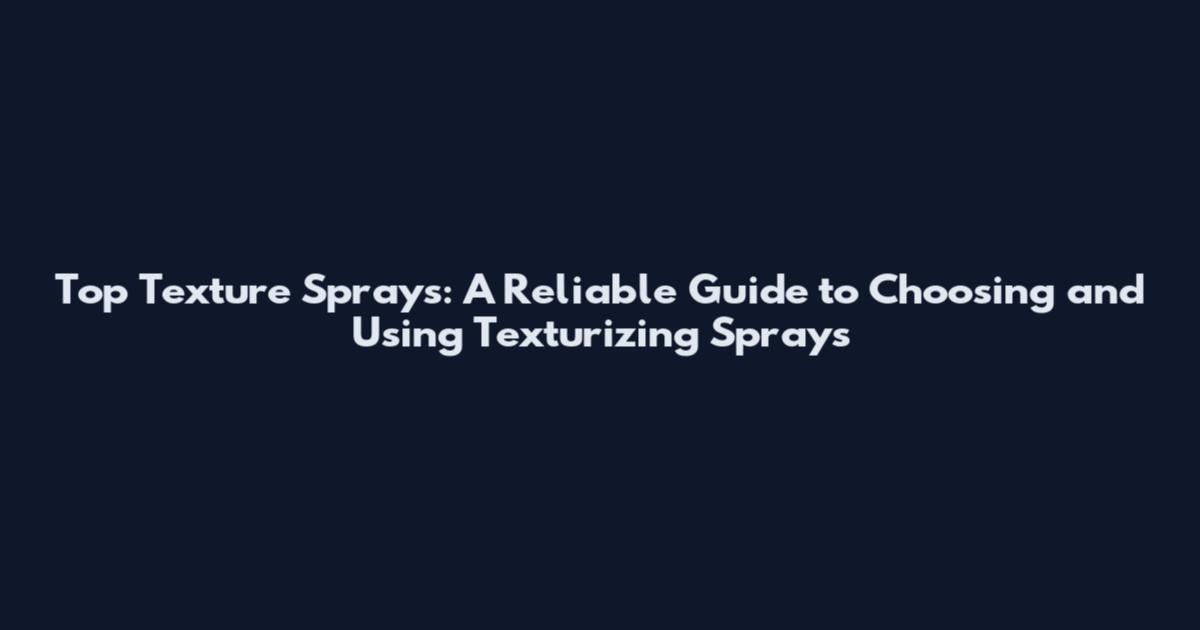 Top Texture Sprays: A Reliable Guide to Choosing and Using Texturizing Sprays