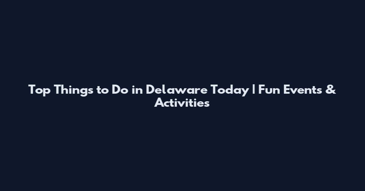 Top Things to Do in Delaware Today | Fun Events & Activities