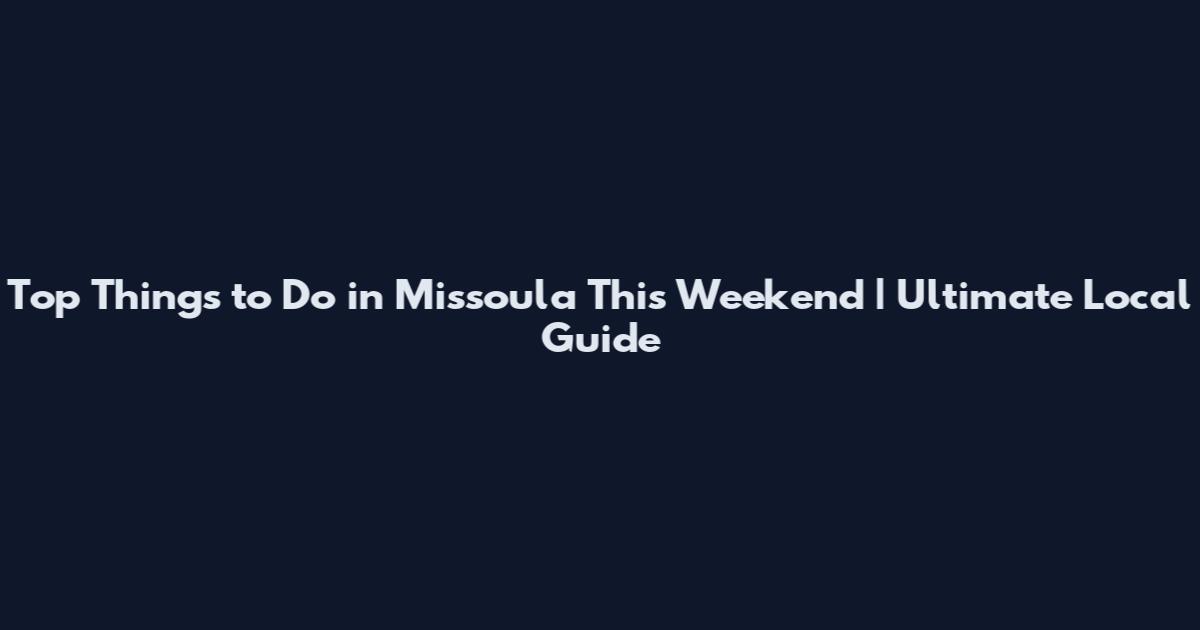 Top Things to Do in Missoula This Weekend | Ultimate Local Guide