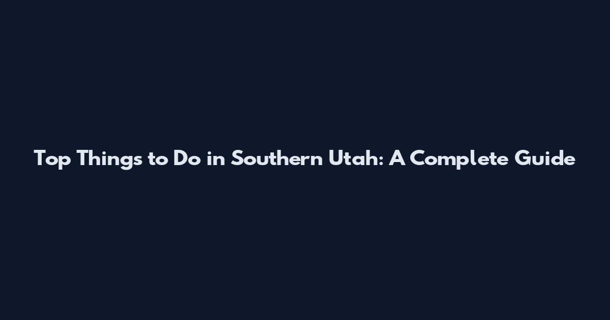 Top Things to Do in Southern Utah: A Complete Guide