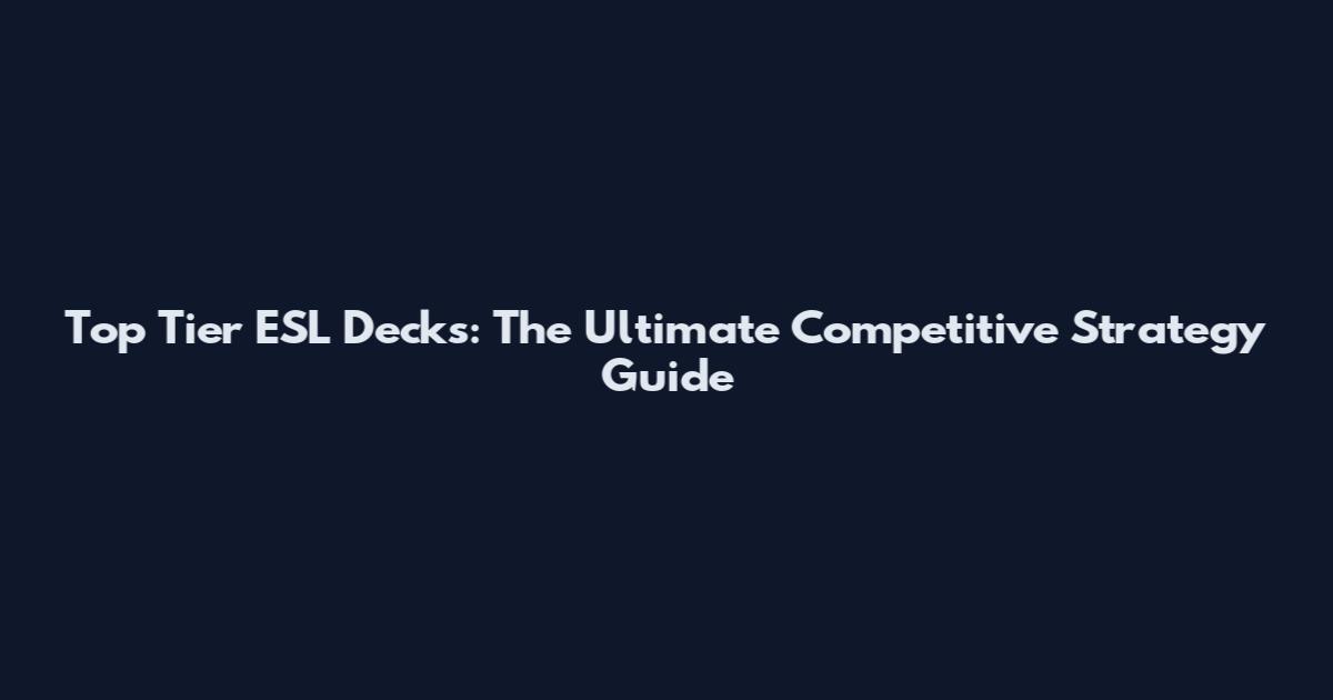 Top Tier ESL Decks: The Ultimate Competitive Strategy Guide