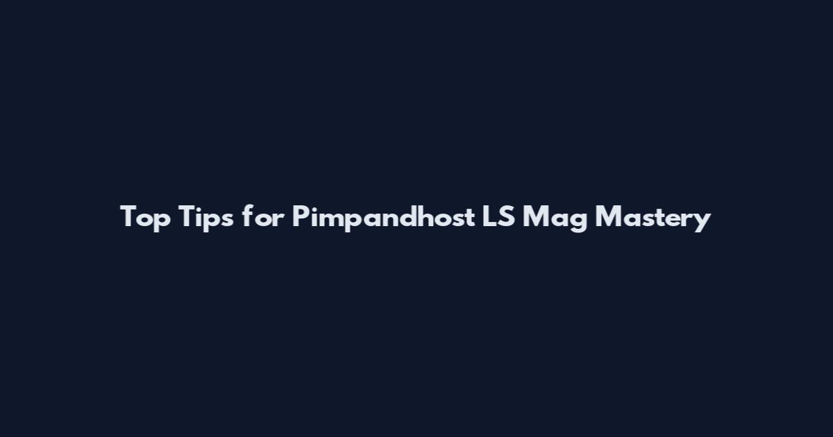 Top Tips for Pimpandhost LS Mag Mastery