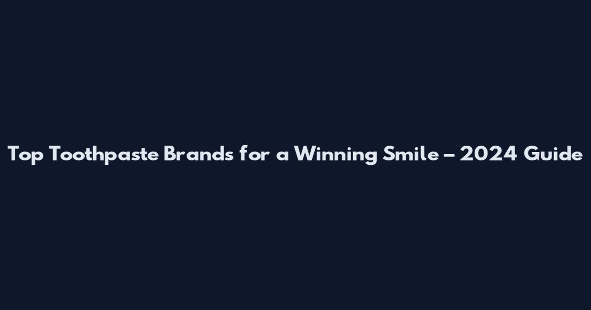 Top Toothpaste Brands for a Winning Smile – 2024 Guide