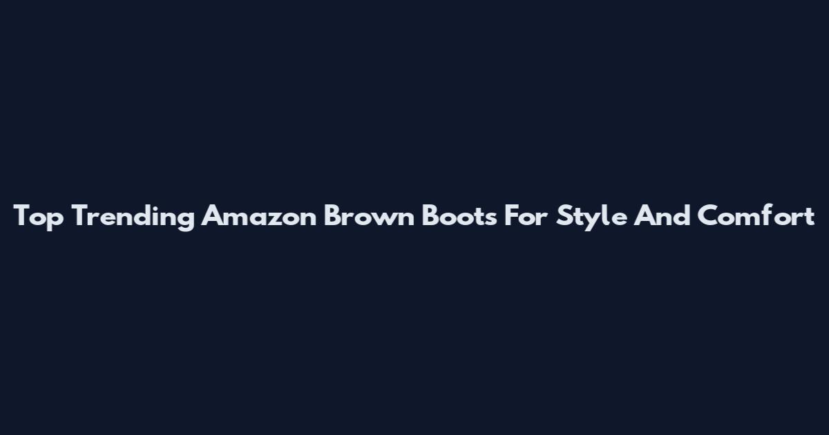Top Trending Amazon Brown Boots For Style And Comfort