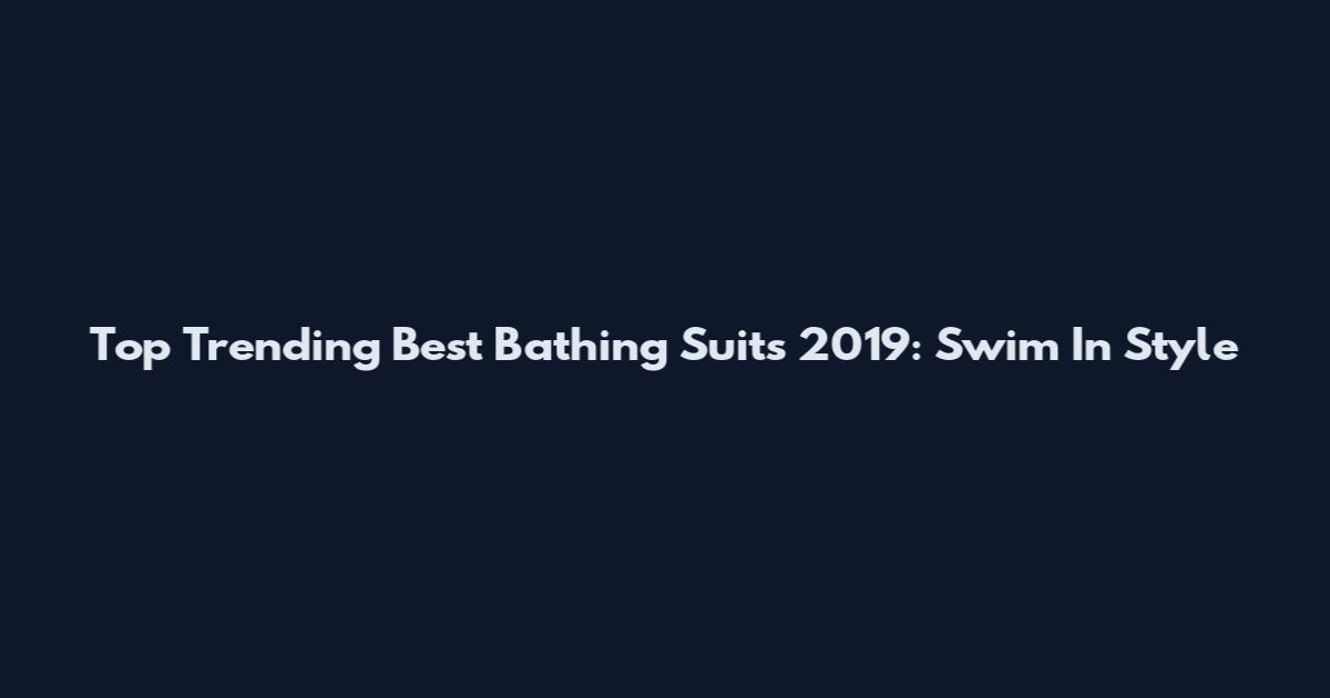 Top Trending Best Bathing Suits 2019: Swim In Style