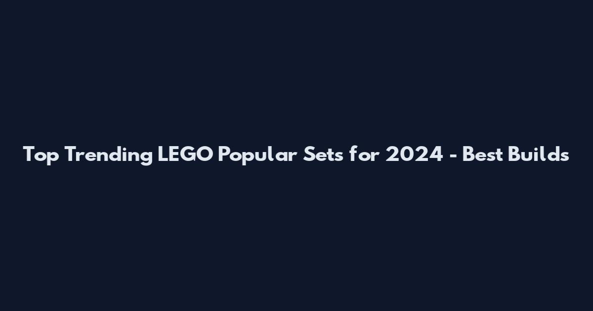 Top Trending LEGO Popular Sets for 2024 - Best Builds