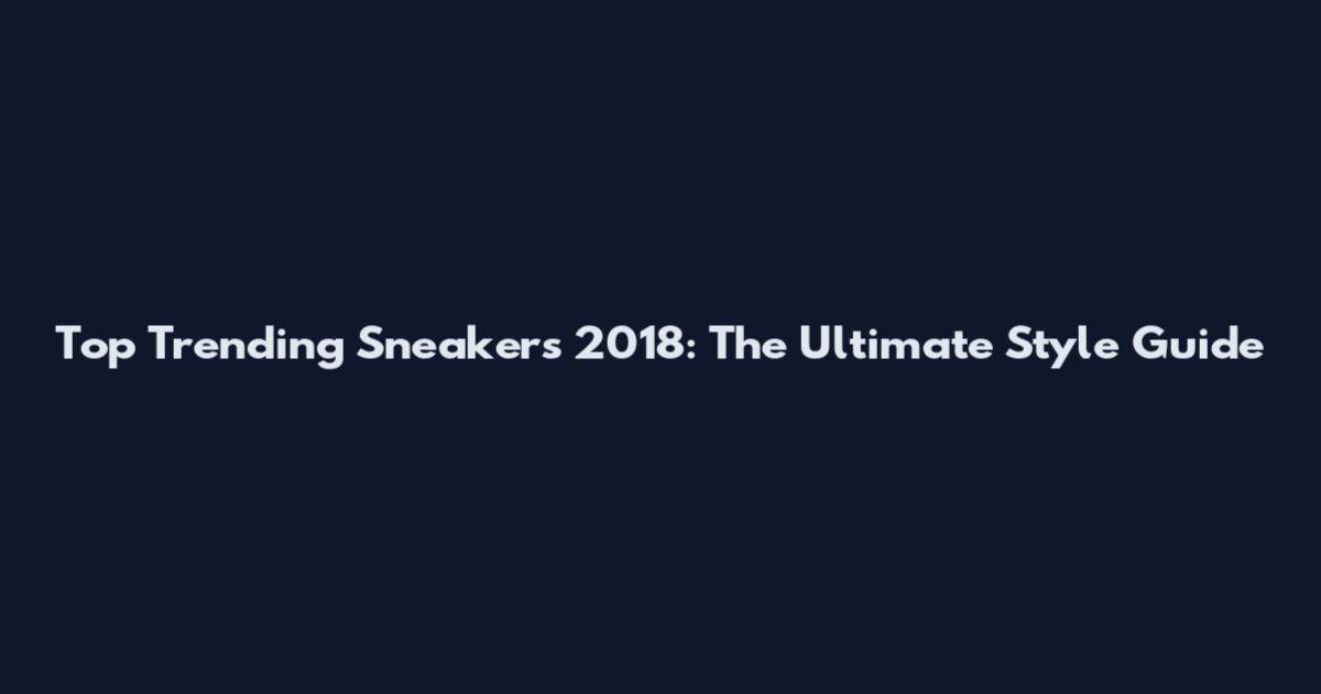 Top Trending Sneakers 2018: The Ultimate Style Guide