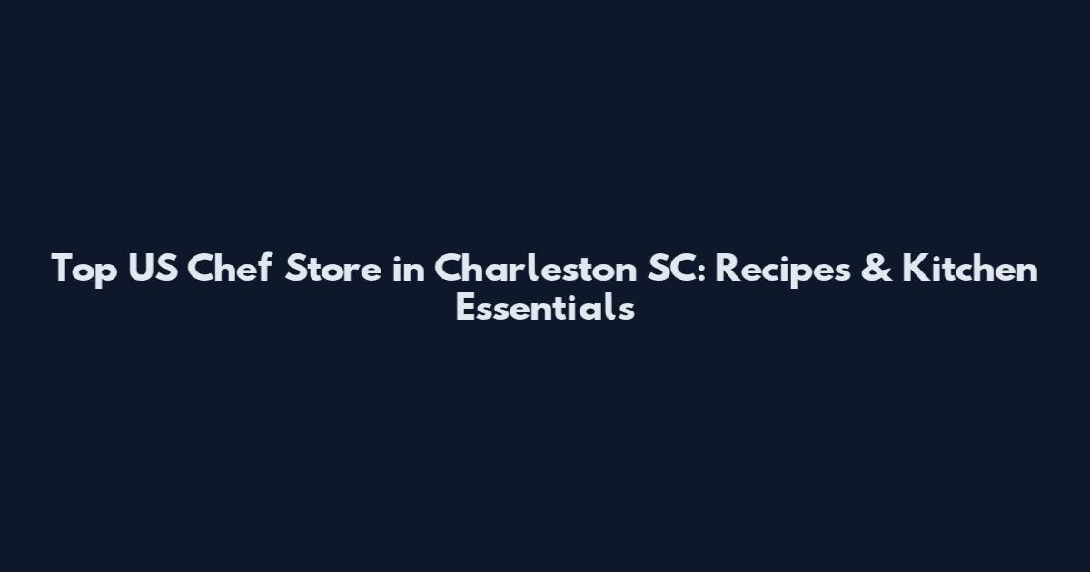 Top US Chef Store in Charleston SC: Recipes & Kitchen Essentials