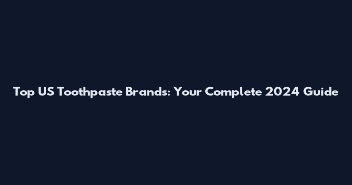Top US Toothpaste Brands: Your Complete 2024 Guide