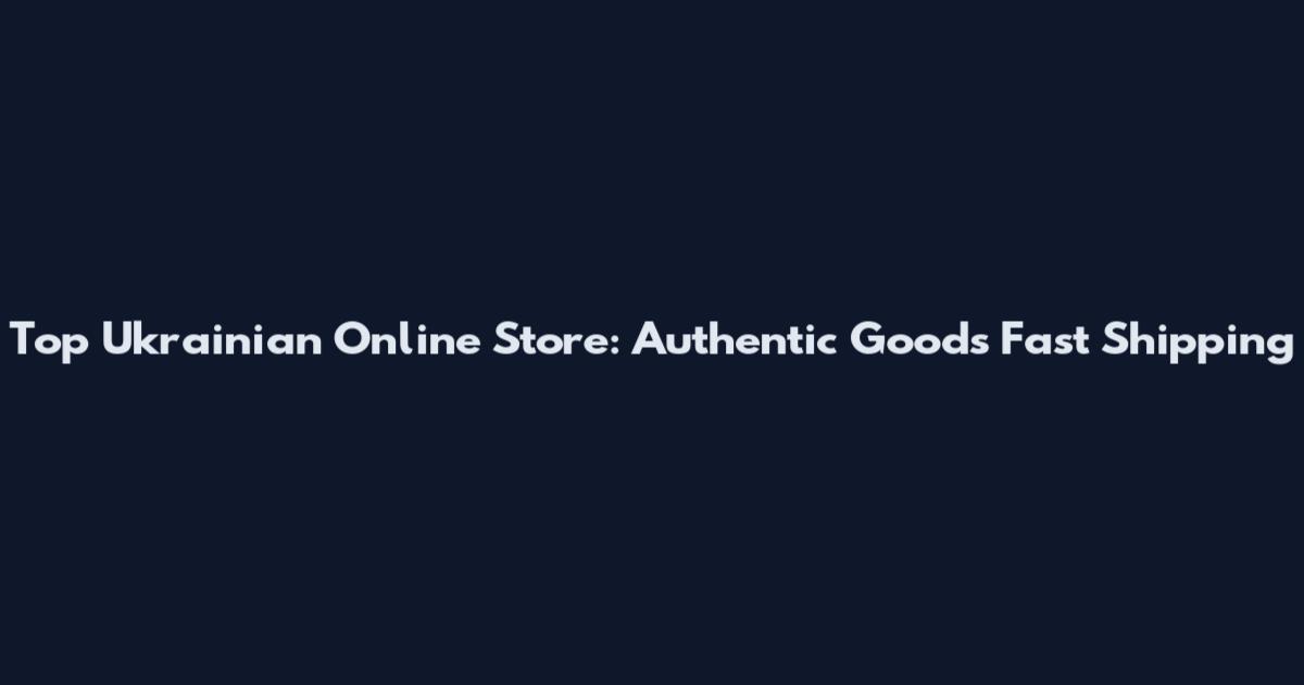 Top Ukrainian Online Store: Authentic Goods Fast Shipping