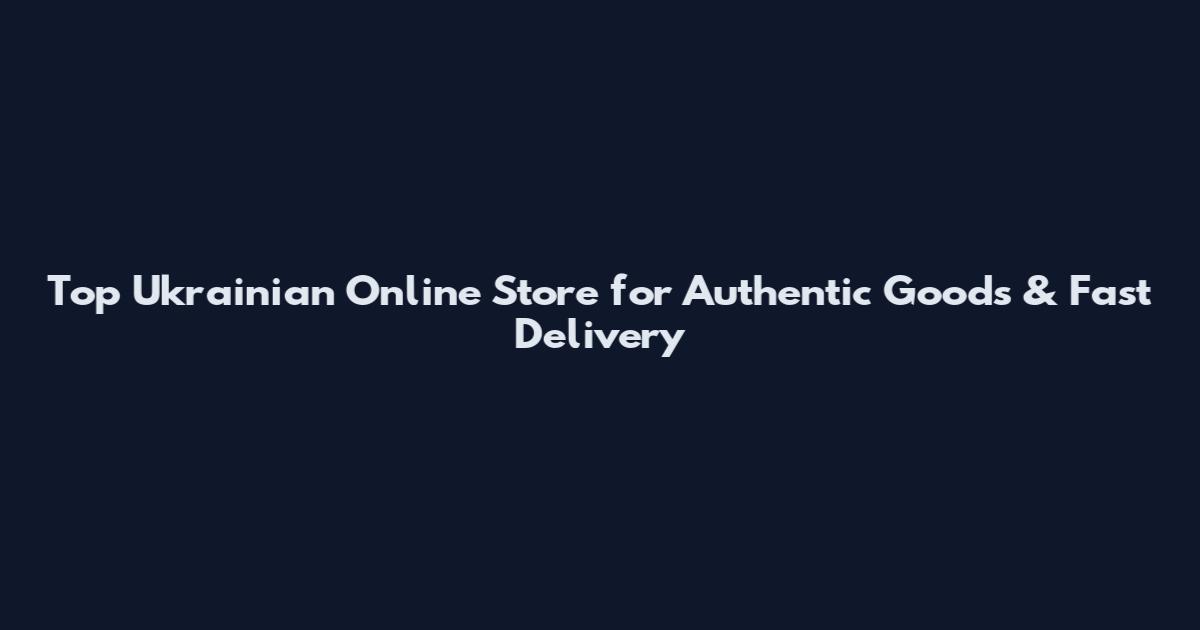 Top Ukrainian Online Store for Authentic Goods & Fast Delivery