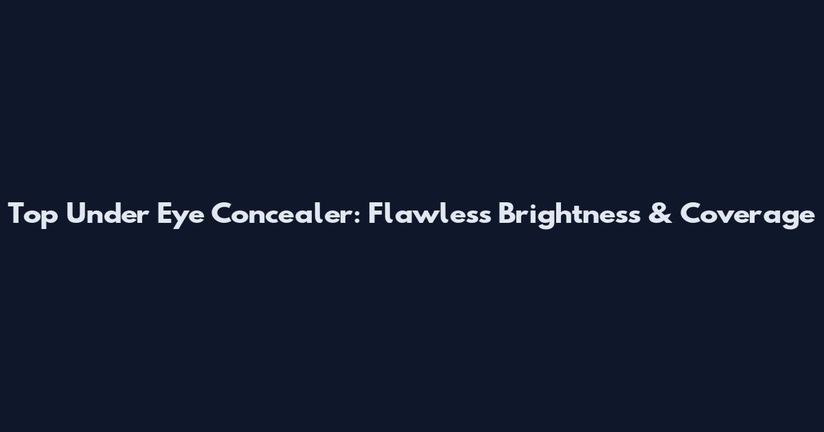 Top Under Eye Concealer: Flawless Brightness & Coverage