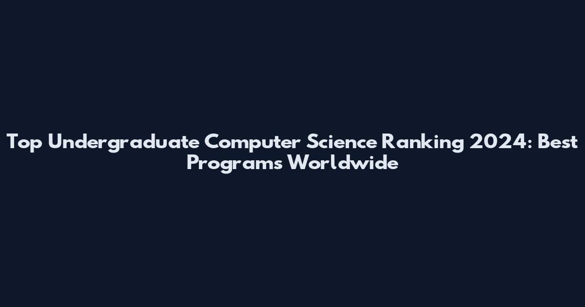 Top Undergraduate Computer Science Ranking 2024: Best Programs Worldwide