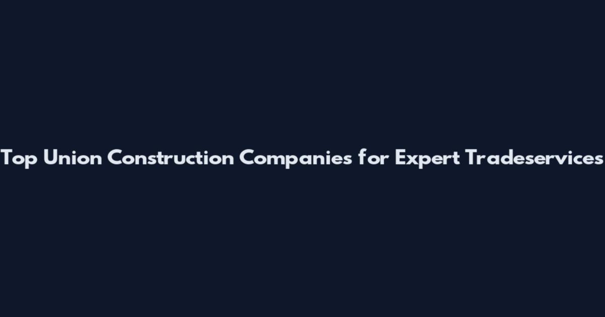 Top Union Construction Companies for Expert Tradeservices
