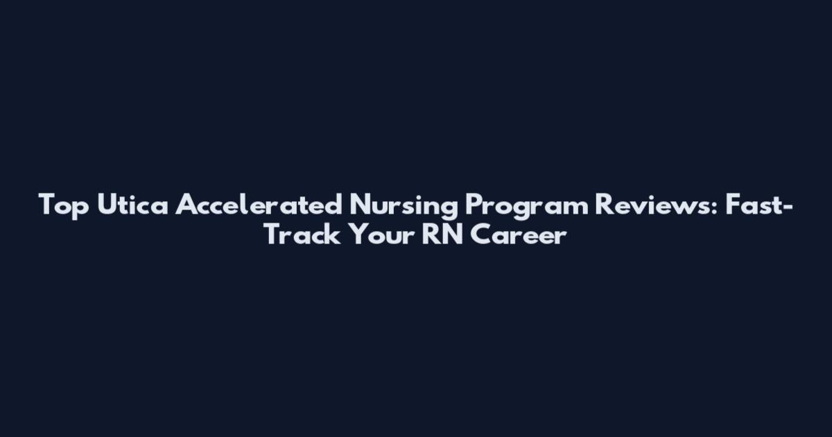Top Utica Accelerated Nursing Program Reviews: Fast-Track Your RN Career