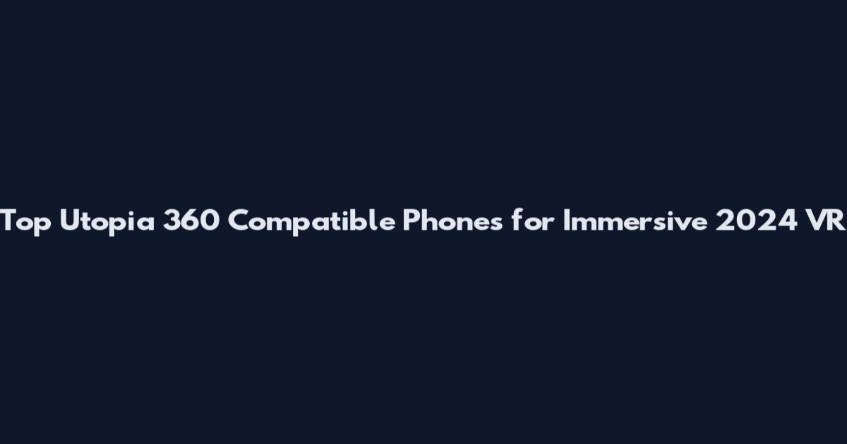 Top Utopia 360 Compatible Phones for Immersive 2024 VR