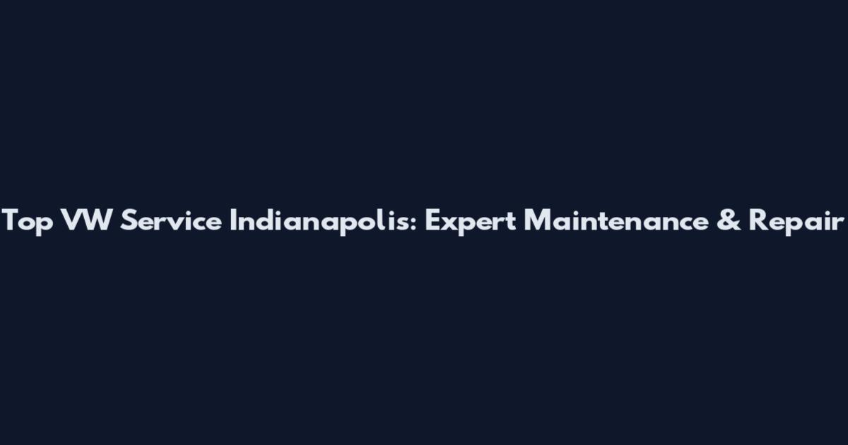 Top VW Service Indianapolis: Expert Maintenance & Repair