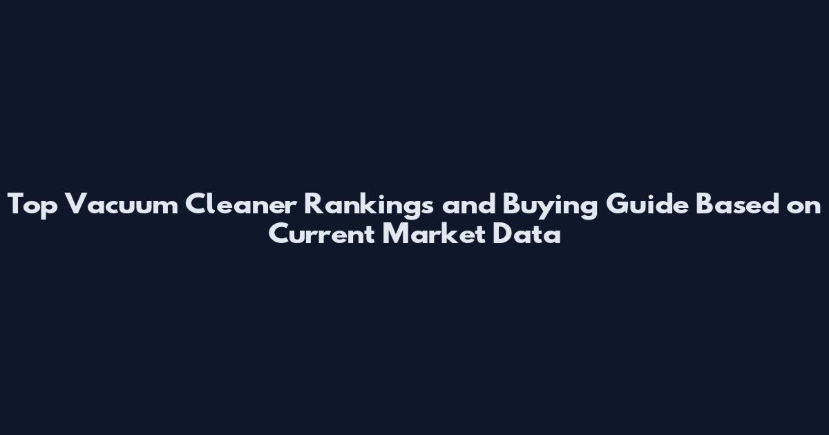 Top Vacuum Cleaner Rankings and Buying Guide Based on Current Market Data