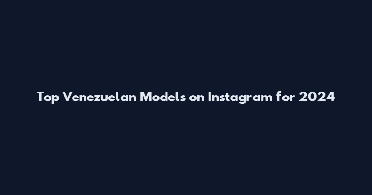 Top Venezuelan Models on Instagram for 2024