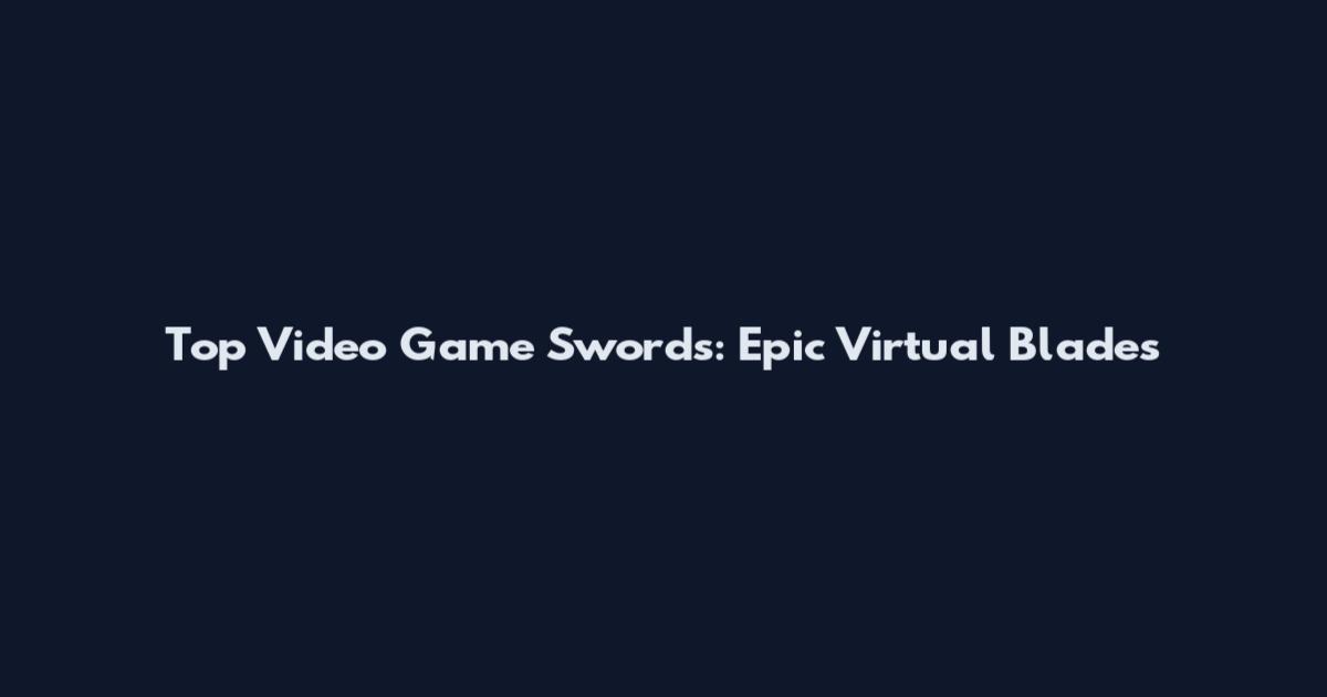 Top Video Game Swords: Epic Virtual Blades