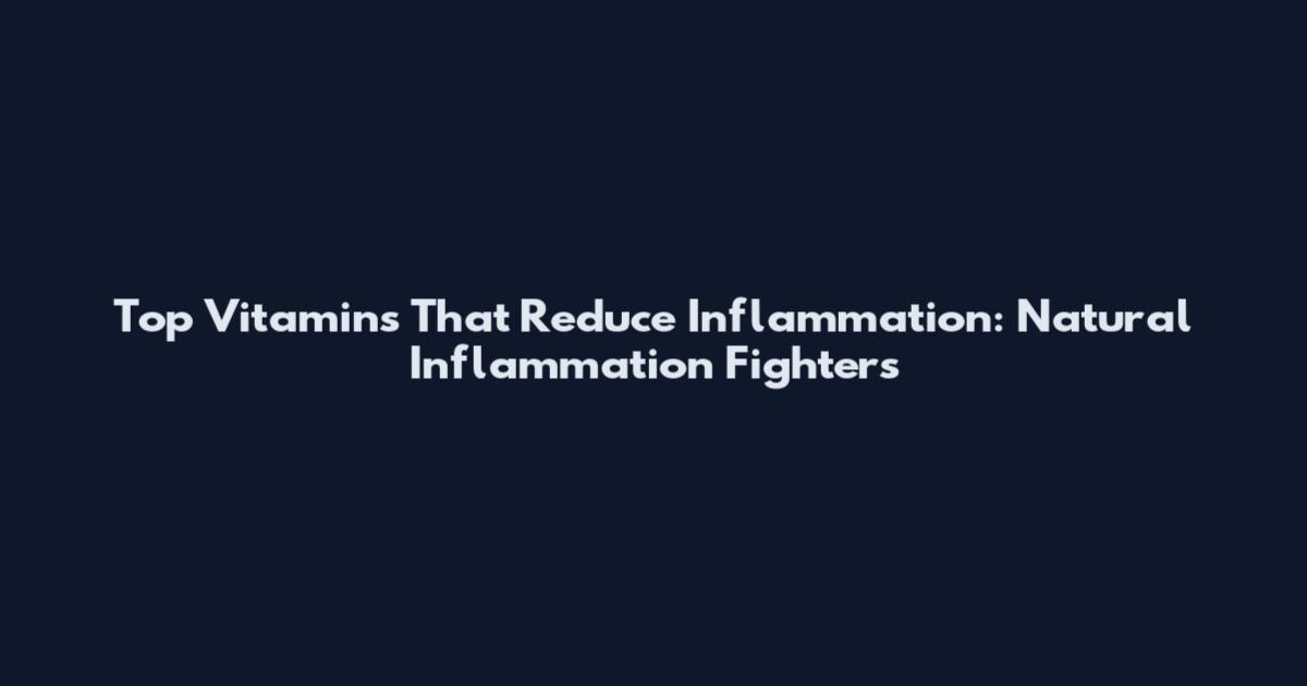 Top Vitamins That Reduce Inflammation: Natural Inflammation Fighters