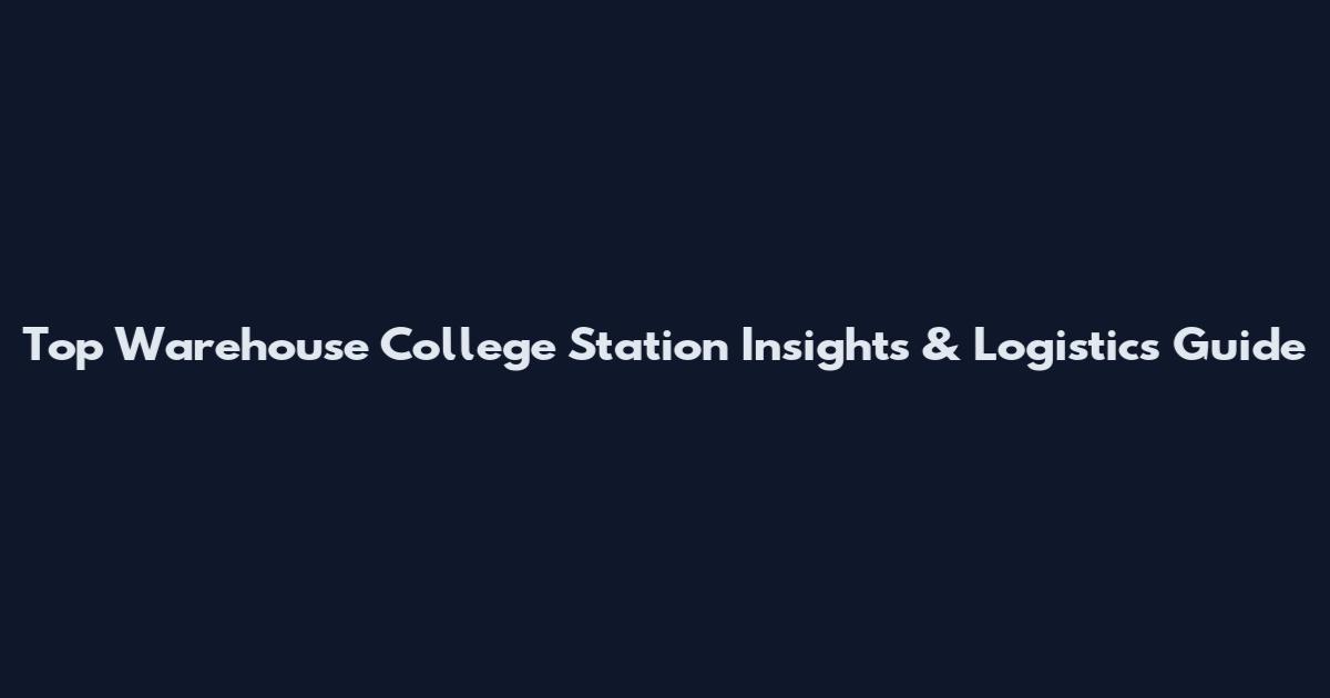 Top Warehouse College Station Insights & Logistics Guide