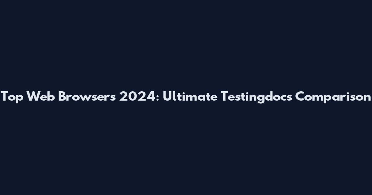 Top Web Browsers 2024: Ultimate Testingdocs Comparison