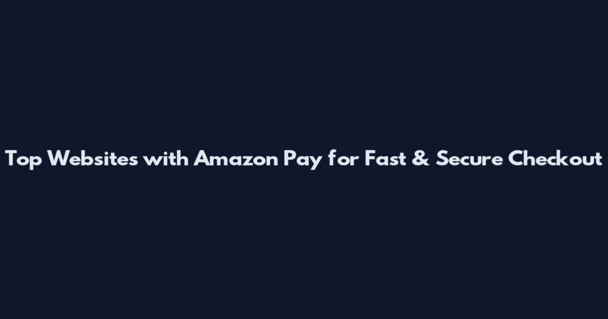 Top Websites with Amazon Pay for Fast & Secure Checkout